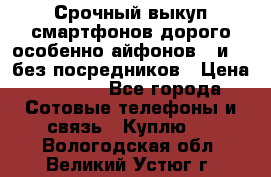 Срочный выкуп смартфонов дорого особенно айфонов 7 и 7  без посредников › Цена ­ 8 990 - Все города Сотовые телефоны и связь » Куплю   . Вологодская обл.,Великий Устюг г.